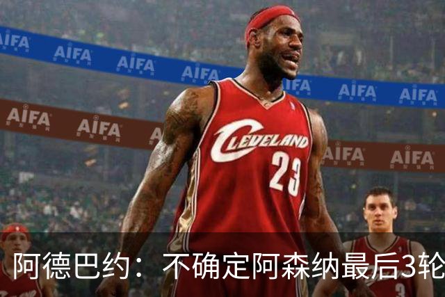 阿德巴约：不确定阿森纳最后3轮能否拿满9分
